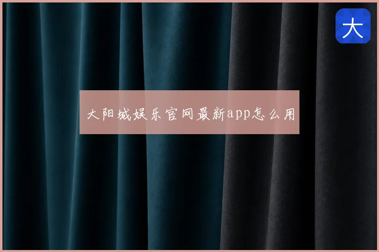大阳城娱乐官网最新app怎么用