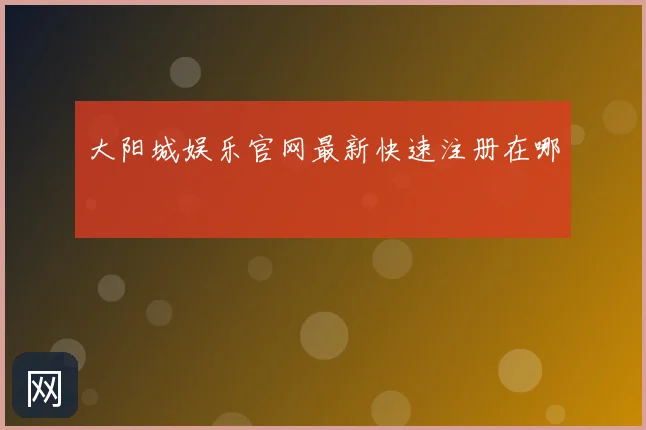 大阳城娱乐官网最新快速注册在哪