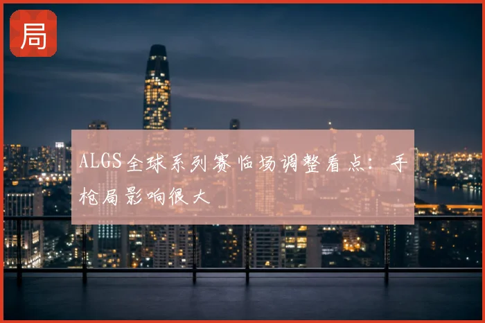 ALGS全球系列赛临场调整看点：手枪局影响很大