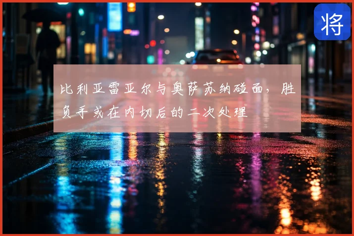 比利亚雷亚尔与奥萨苏纳碰面，胜负手或在内切后的二次处理