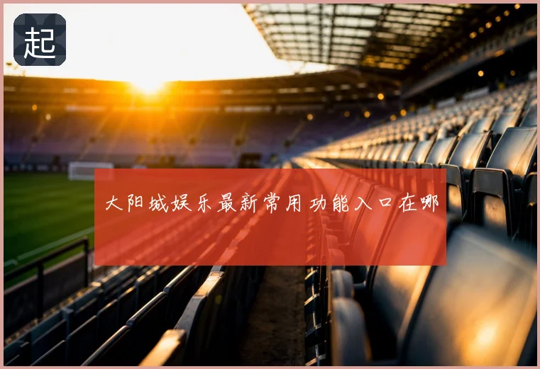 大阳城娱乐最新常用功能入口在哪