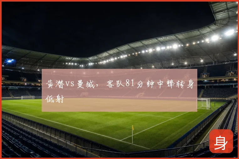 黄潜vs曼城，客队81分钟中锋转身低射